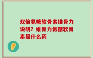 双倍氨糖软骨素维骨力说明？维骨力氨糖软骨素是什么药
