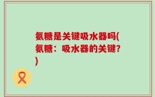 氨糖是关键吸水器吗(氨糖：吸水器的关键？)