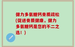 健力多氨糖钙骨质疏松(促进骨质健康，健力多氨糖钙是您的不二之选！)