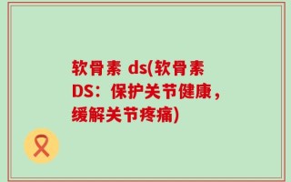软骨素 ds(软骨素DS：保护关节健康，缓解关节疼痛)