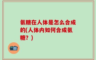 氨糖在人体是怎么合成的(人体内如何合成氨糖？)