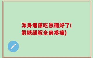 浑身痛痛吃氨糖好了(氨糖缓解全身疼痛)