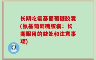 长期吃氨基葡萄糖胶囊(氨基葡萄糖胶囊：长期服用的益处和注意事项)