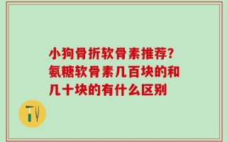 小狗骨折软骨素推荐？氨糖软骨素几百块的和几十块的有什么区别