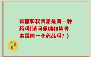 氨糖和软骨素是同一种药吗(请问氨糖和软骨素是同一个药品吗？)