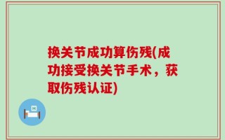 换关节成功算伤残(成功接受换关节手术，获取伤残认证)