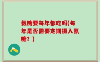 氨糖要每年都吃吗(每年是否需要定期摄入氨糖？)