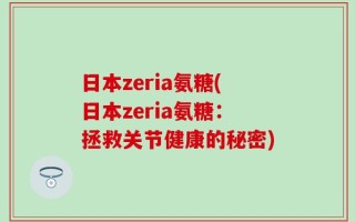 日本zeria氨糖(日本zeria氨糖：拯救关节健康的秘密)