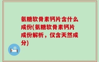 氨糖软骨素钙片含什么成份(氨糖软骨素钙片成份解析，仅含天然成分)