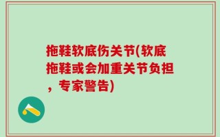 拖鞋软底伤关节(软底拖鞋或会加重关节负担，专家警告)