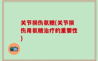 关节损伤氨糖(关节损伤用氨糖治疗的重要性)