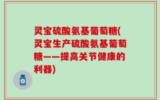 灵宝硫酸氨基葡萄糖(灵宝生产硫酸氨基葡萄糖——提高关节健康的利器)