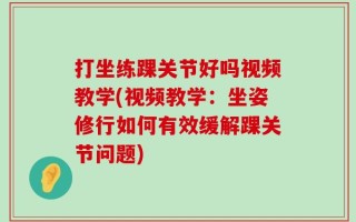 打坐练踝关节好吗视频教学(视频教学：坐姿修行如何有效缓解踝关节问题)