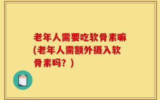 老年人需要吃软骨素嘛(老年人需额外摄入软骨素吗？)