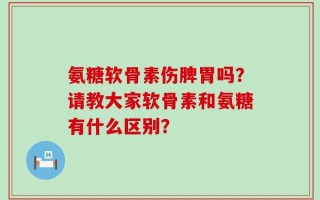 氨糖软骨素伤脾胃吗？请教大家软骨素和氨糖有什么区别？