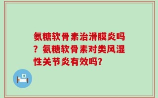 氨糖软骨素治滑膜炎吗？氨糖软骨素对类风湿性关节炎有效吗？