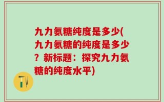 九力氨糖纯度是多少(九力氨糖的纯度是多少？新标题：探究九力氨糖的纯度水平)