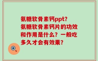 氨糖软骨素钙ppt？氨糖软骨素钙片的功效和作用是什么？一般吃多久才会有效果？