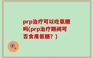 prp治疗可以吃氨糖吗(prp治疗期间可否食用氨糖？)