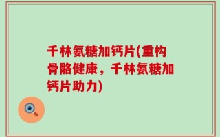 千林氨糖加钙片(重构骨骼健康，千林氨糖加钙片助力)