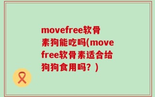movefree软骨素狗能吃吗(movefree软骨素适合给狗狗食用吗？)