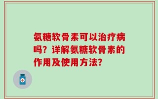 氨糖软骨素可以治疗病吗？详解氨糖软骨素的作用及使用方法？