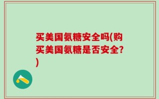 买美国氨糖安全吗(购买美国氨糖是否安全？)