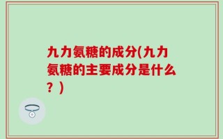 九力氨糖的成分(九力氨糖的主要成分是什么？)
