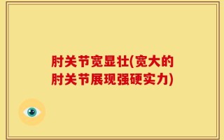 肘关节宽显壮(宽大的肘关节展现强硬实力)