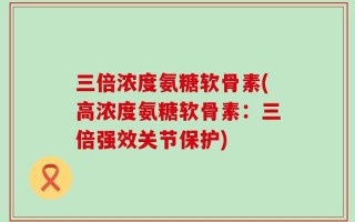 三倍浓度氨糖软骨素(高浓度氨糖软骨素：三倍强效关节保护)