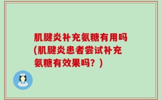 肌腱炎补充氨糖有用吗(肌腱炎患者尝试补充氨糖有效果吗？)