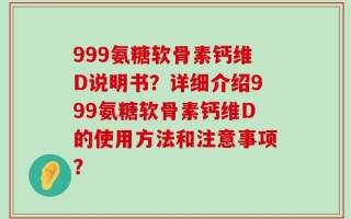 999氨糖软骨素钙维D说明书？详细介绍999氨糖软骨素钙维D的使用方法和注意事项？