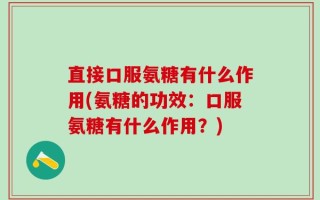 直接口服氨糖有什么作用(氨糖的功效：口服氨糖有什么作用？)
