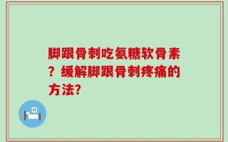 脚跟骨刺吃氨糖软骨素？缓解脚跟骨刺疼痛的方法？