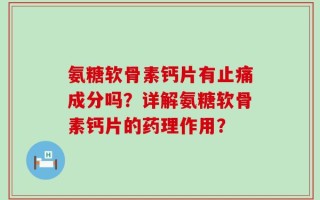 氨糖软骨素钙片有止痛成分吗？详解氨糖软骨素钙片的药理作用？
