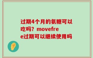 过期4个月的氨糖可以吃吗？movefree过期可以继续使用吗