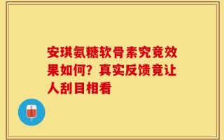 安琪氨糖软骨素究竟效果如何？真实反馈竟让人刮目相看