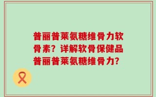 普丽普莱氨糖维骨力软骨素？详解软骨保健品普丽普莱氨糖维骨力？