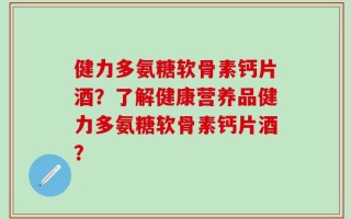 健力多氨糖软骨素钙片酒？了解健康营养品健力多氨糖软骨素钙片酒？