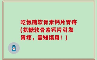 吃氨糖软骨素钙片胃疼(氨糖软骨素钙片引发胃疼，需知慎用！)