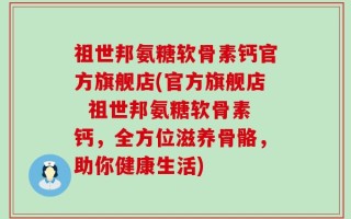 祖世邦氨糖软骨素钙官方旗舰店(官方旗舰店  祖世邦氨糖软骨素钙，全方位滋养骨骼，助你健康生活)