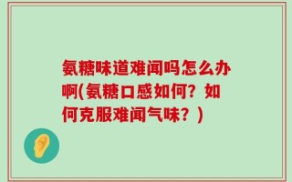 氨糖味道难闻吗怎么办啊(氨糖口感如何？如何克服难闻气味？)