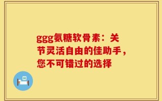 ggg氨糖软骨素：关节灵活自由的佳助手，您不可错过的选择