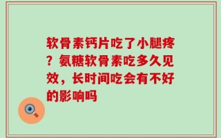 软骨素钙片吃了小腿疼？氨糖软骨素吃多久见效，长时间吃会有不好的影响吗