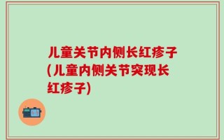 儿童关节内侧长红疹子(儿童内侧关节突现长红疹子)