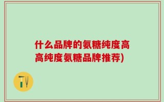 什么品牌的氨糖纯度高高纯度氨糖品牌推荐)