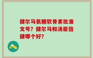 健尔马氨糖软骨素批准文号？健尔马和汤臣倍健哪个好？