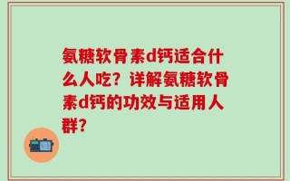 氨糖软骨素d钙适合什么人吃？详解氨糖软骨素d钙的功效与适用人群？