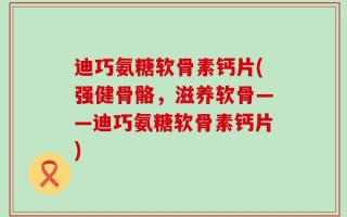 迪巧氨糖软骨素钙片(强健骨骼，滋养软骨——迪巧氨糖软骨素钙片)