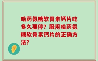 哈药氨糖软骨素钙片吃多久要停？服用哈药氨糖软骨素钙片的正确方法？